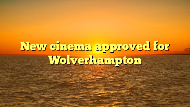 New cinema approved for Wolverhampton 